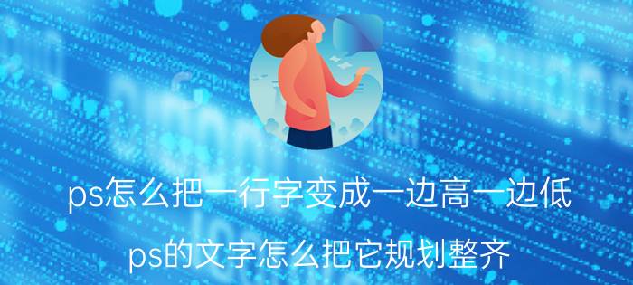 ps怎么把一行字变成一边高一边低 ps的文字怎么把它规划整齐？